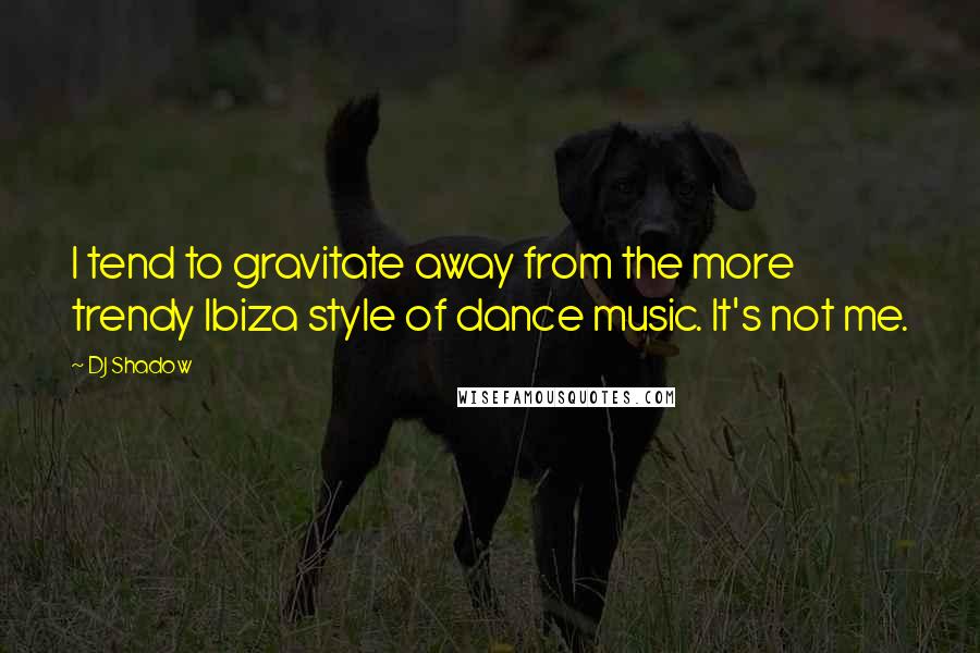 DJ Shadow Quotes: I tend to gravitate away from the more trendy Ibiza style of dance music. It's not me.