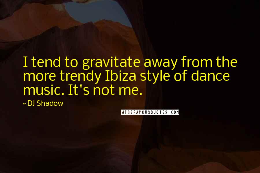 DJ Shadow Quotes: I tend to gravitate away from the more trendy Ibiza style of dance music. It's not me.