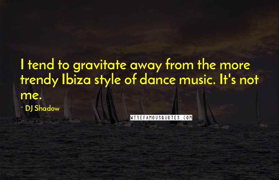 DJ Shadow Quotes: I tend to gravitate away from the more trendy Ibiza style of dance music. It's not me.