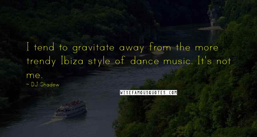 DJ Shadow Quotes: I tend to gravitate away from the more trendy Ibiza style of dance music. It's not me.