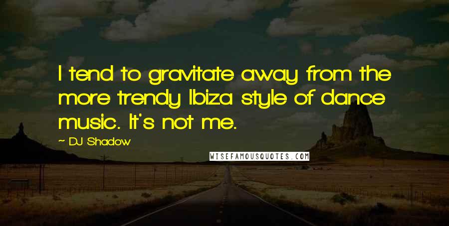 DJ Shadow Quotes: I tend to gravitate away from the more trendy Ibiza style of dance music. It's not me.