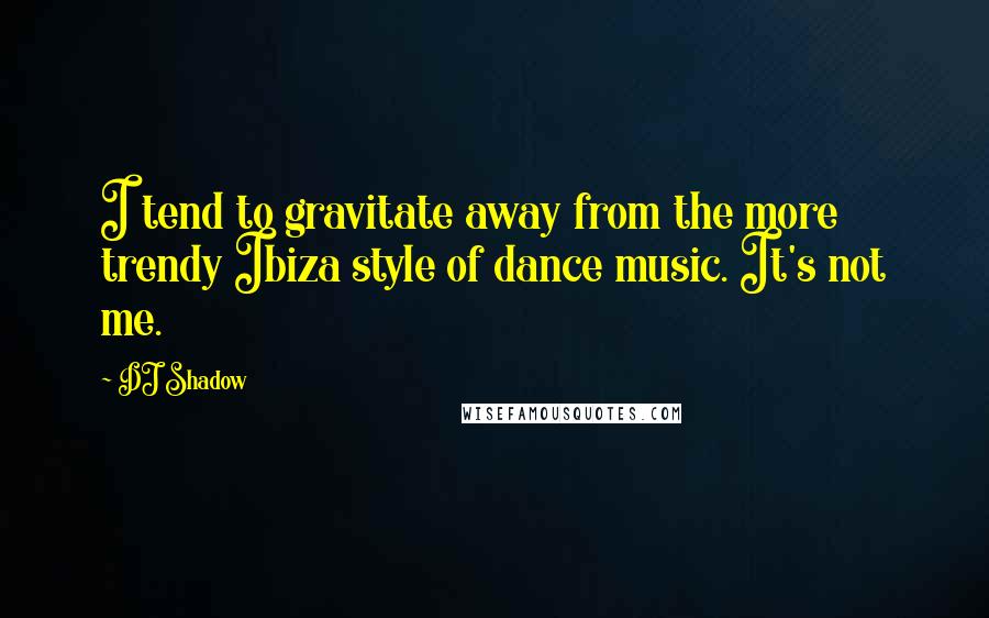 DJ Shadow Quotes: I tend to gravitate away from the more trendy Ibiza style of dance music. It's not me.