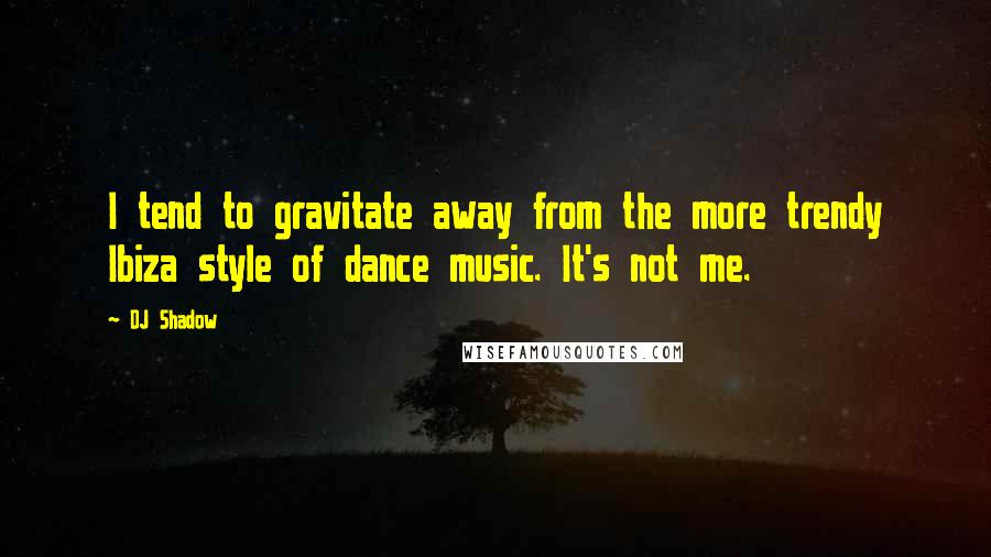 DJ Shadow Quotes: I tend to gravitate away from the more trendy Ibiza style of dance music. It's not me.