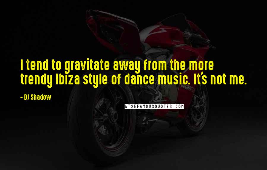 DJ Shadow Quotes: I tend to gravitate away from the more trendy Ibiza style of dance music. It's not me.
