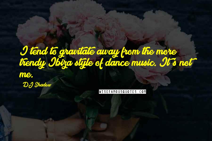 DJ Shadow Quotes: I tend to gravitate away from the more trendy Ibiza style of dance music. It's not me.