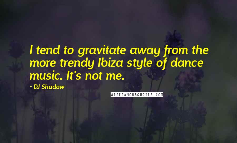 DJ Shadow Quotes: I tend to gravitate away from the more trendy Ibiza style of dance music. It's not me.