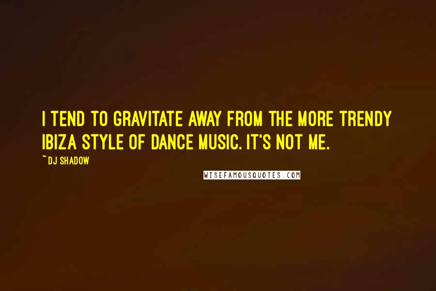 DJ Shadow Quotes: I tend to gravitate away from the more trendy Ibiza style of dance music. It's not me.