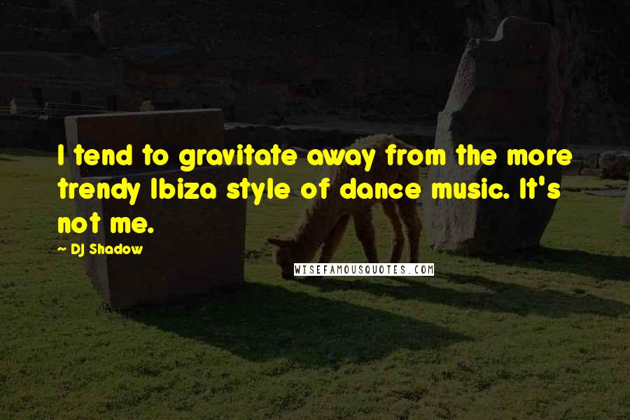 DJ Shadow Quotes: I tend to gravitate away from the more trendy Ibiza style of dance music. It's not me.