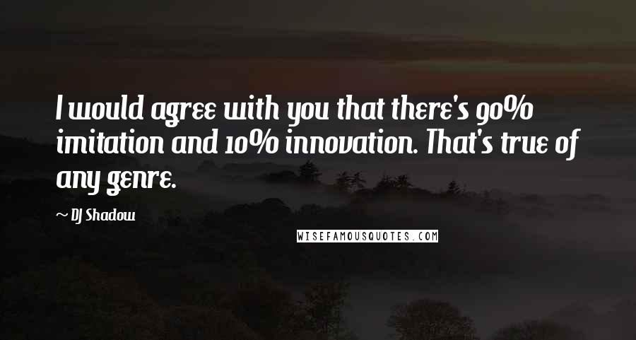 DJ Shadow Quotes: I would agree with you that there's 90% imitation and 10% innovation. That's true of any genre.