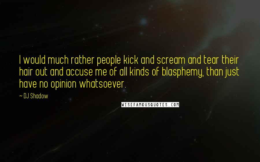 DJ Shadow Quotes: I would much rather people kick and scream and tear their hair out and accuse me of all kinds of blasphemy, than just have no opinion whatsoever.