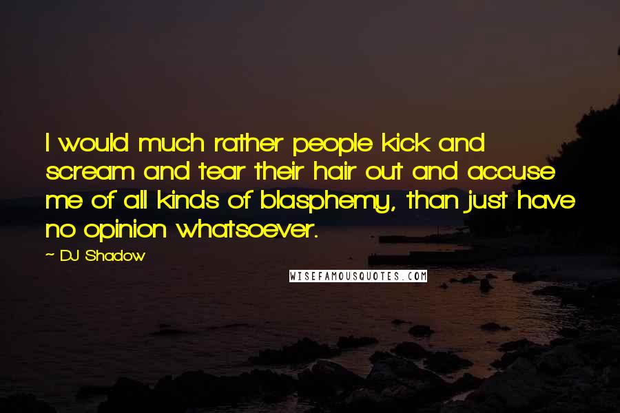 DJ Shadow Quotes: I would much rather people kick and scream and tear their hair out and accuse me of all kinds of blasphemy, than just have no opinion whatsoever.