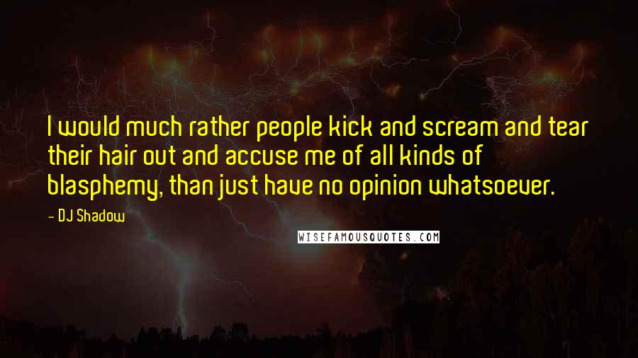 DJ Shadow Quotes: I would much rather people kick and scream and tear their hair out and accuse me of all kinds of blasphemy, than just have no opinion whatsoever.