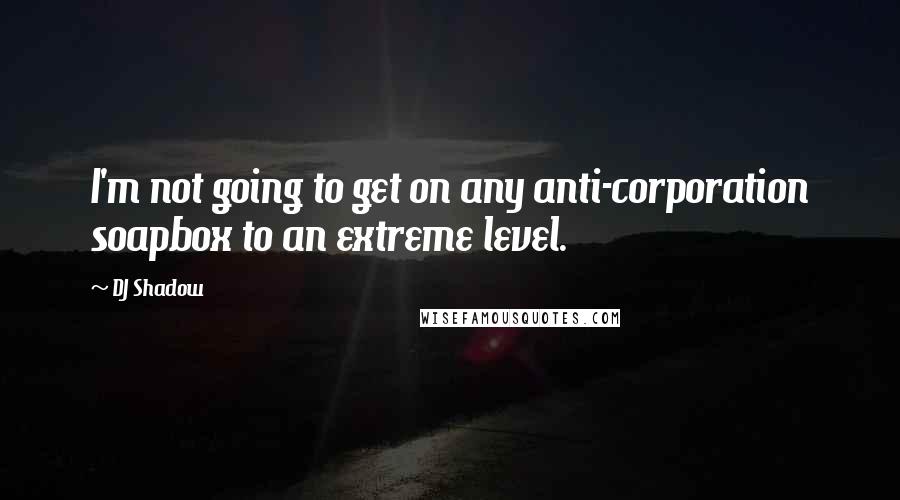 DJ Shadow Quotes: I'm not going to get on any anti-corporation soapbox to an extreme level.