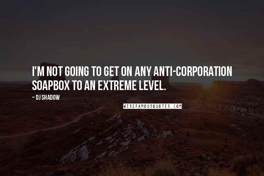 DJ Shadow Quotes: I'm not going to get on any anti-corporation soapbox to an extreme level.