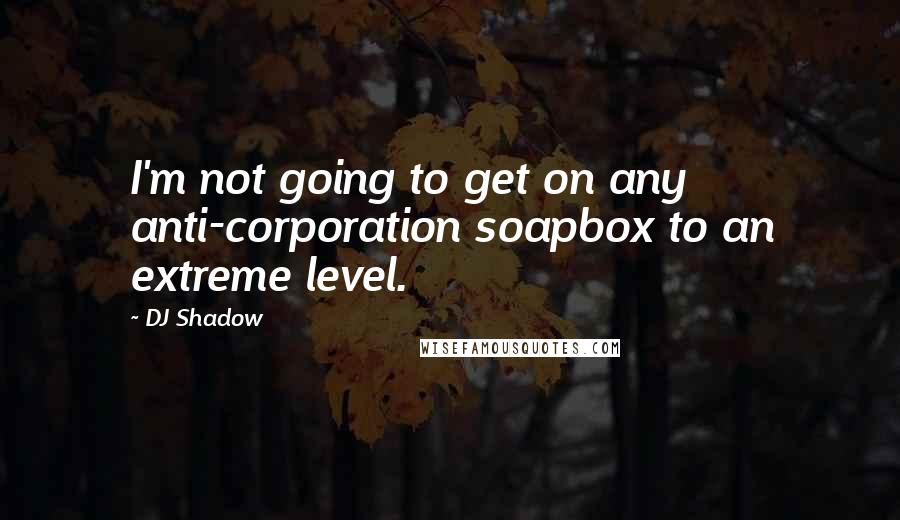 DJ Shadow Quotes: I'm not going to get on any anti-corporation soapbox to an extreme level.