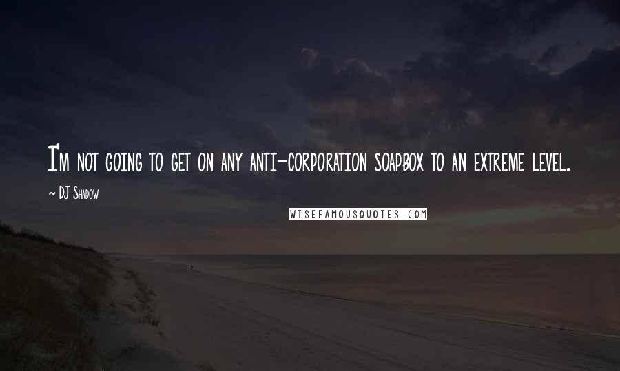 DJ Shadow Quotes: I'm not going to get on any anti-corporation soapbox to an extreme level.