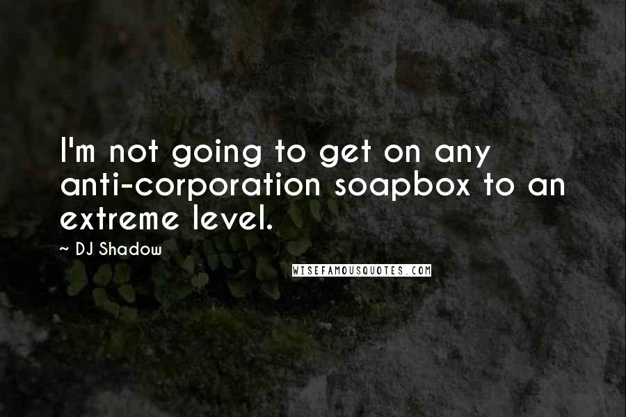 DJ Shadow Quotes: I'm not going to get on any anti-corporation soapbox to an extreme level.