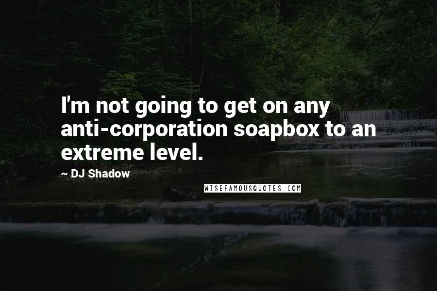 DJ Shadow Quotes: I'm not going to get on any anti-corporation soapbox to an extreme level.