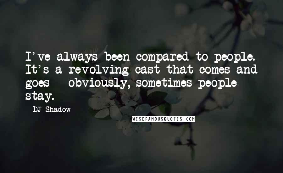 DJ Shadow Quotes: I've always been compared to people. It's a revolving cast that comes and goes - obviously, sometimes people stay.