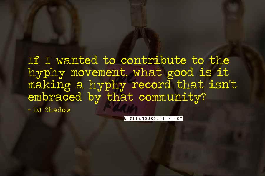 DJ Shadow Quotes: If I wanted to contribute to the hyphy movement, what good is it making a hyphy record that isn't embraced by that community?