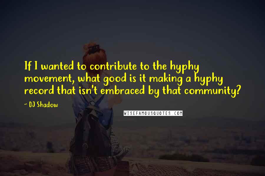 DJ Shadow Quotes: If I wanted to contribute to the hyphy movement, what good is it making a hyphy record that isn't embraced by that community?