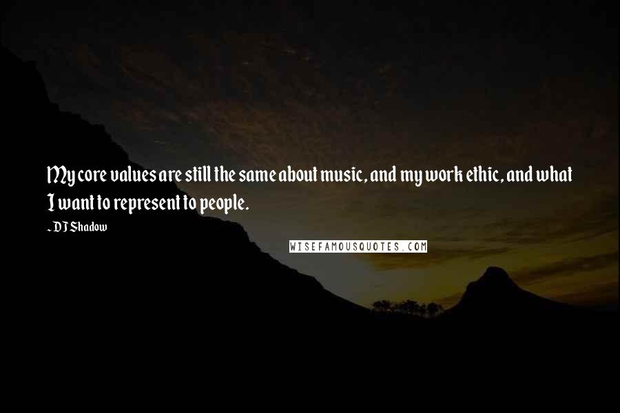 DJ Shadow Quotes: My core values are still the same about music, and my work ethic, and what I want to represent to people.