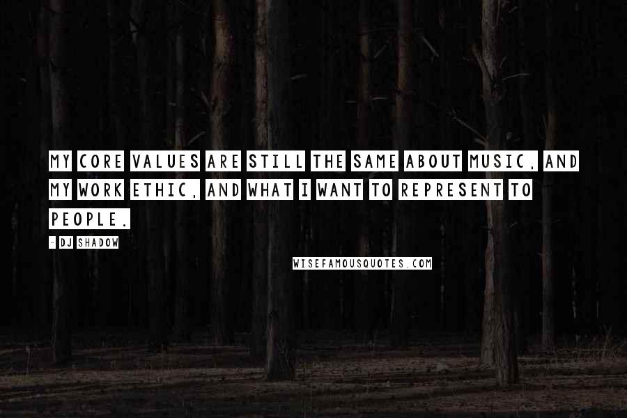 DJ Shadow Quotes: My core values are still the same about music, and my work ethic, and what I want to represent to people.