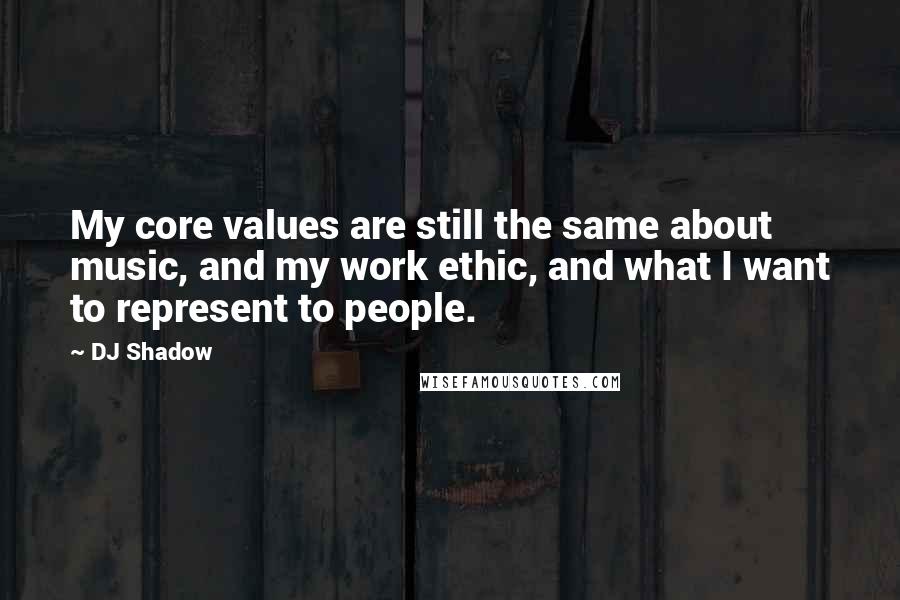 DJ Shadow Quotes: My core values are still the same about music, and my work ethic, and what I want to represent to people.