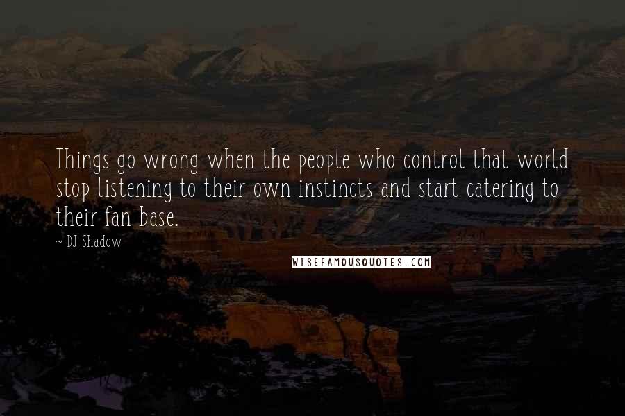 DJ Shadow Quotes: Things go wrong when the people who control that world stop listening to their own instincts and start catering to their fan base.