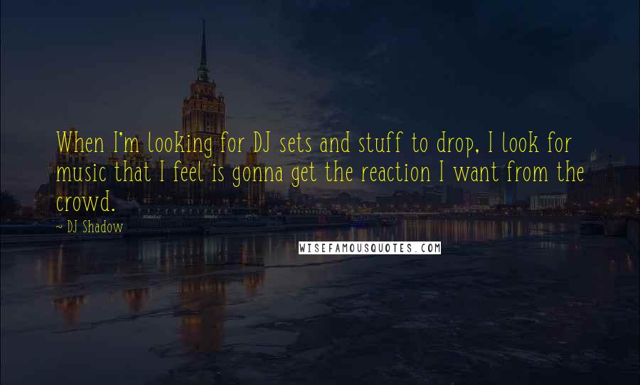 DJ Shadow Quotes: When I'm looking for DJ sets and stuff to drop, I look for music that I feel is gonna get the reaction I want from the crowd.