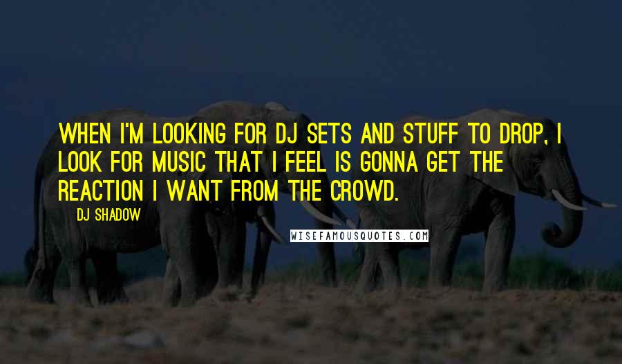 DJ Shadow Quotes: When I'm looking for DJ sets and stuff to drop, I look for music that I feel is gonna get the reaction I want from the crowd.