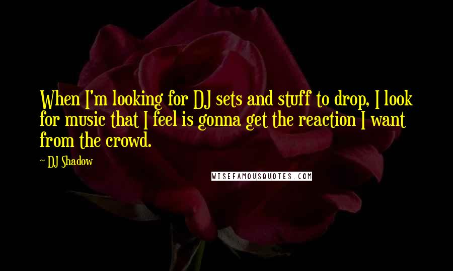 DJ Shadow Quotes: When I'm looking for DJ sets and stuff to drop, I look for music that I feel is gonna get the reaction I want from the crowd.