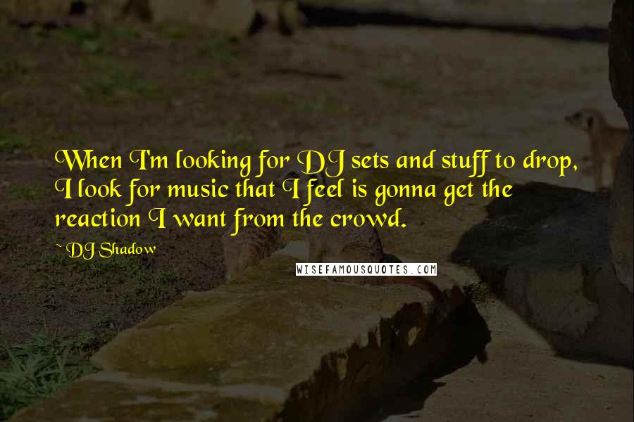 DJ Shadow Quotes: When I'm looking for DJ sets and stuff to drop, I look for music that I feel is gonna get the reaction I want from the crowd.