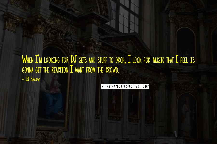 DJ Shadow Quotes: When I'm looking for DJ sets and stuff to drop, I look for music that I feel is gonna get the reaction I want from the crowd.