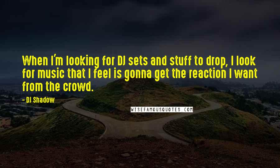 DJ Shadow Quotes: When I'm looking for DJ sets and stuff to drop, I look for music that I feel is gonna get the reaction I want from the crowd.