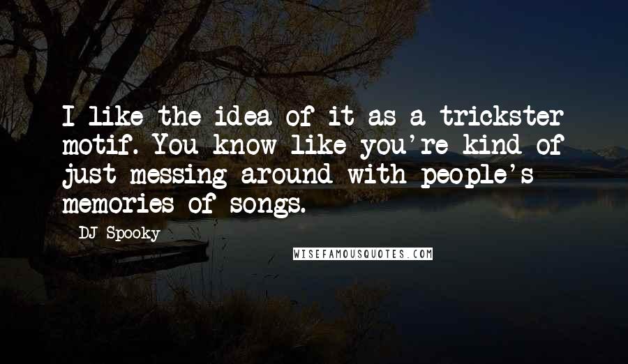 DJ Spooky Quotes: I like the idea of it as a trickster motif. You know like you're kind of just messing around with people's memories of songs.