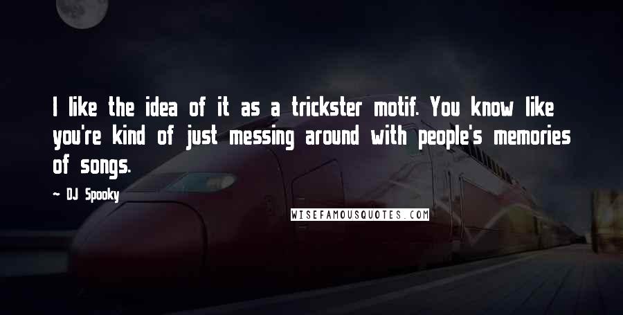 DJ Spooky Quotes: I like the idea of it as a trickster motif. You know like you're kind of just messing around with people's memories of songs.