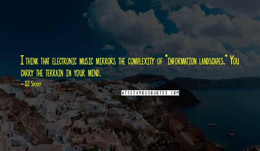 DJ Spooky Quotes: I think that electronic music mirrors the complexity of "information landscapes." You carry the terrain in your mind.