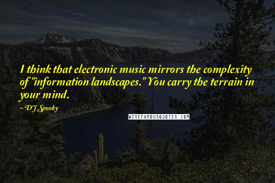 DJ Spooky Quotes: I think that electronic music mirrors the complexity of "information landscapes." You carry the terrain in your mind.