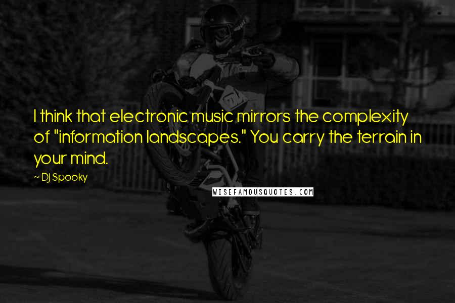 DJ Spooky Quotes: I think that electronic music mirrors the complexity of "information landscapes." You carry the terrain in your mind.