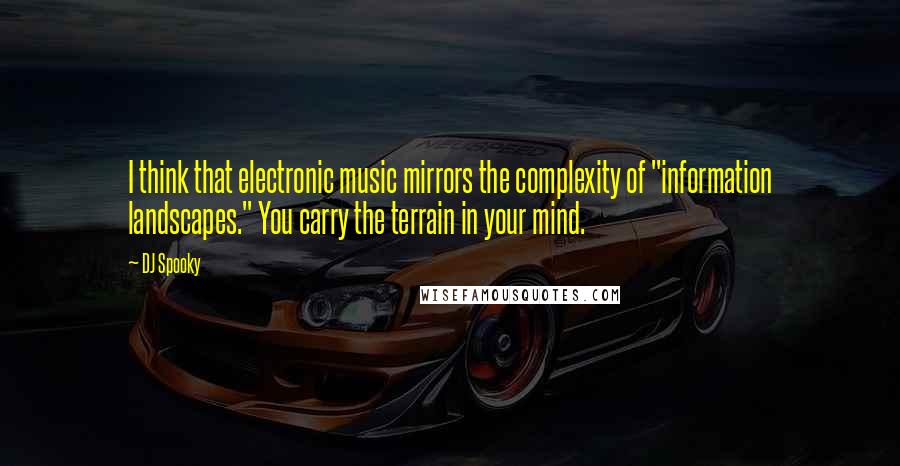 DJ Spooky Quotes: I think that electronic music mirrors the complexity of "information landscapes." You carry the terrain in your mind.