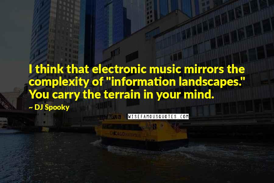 DJ Spooky Quotes: I think that electronic music mirrors the complexity of "information landscapes." You carry the terrain in your mind.