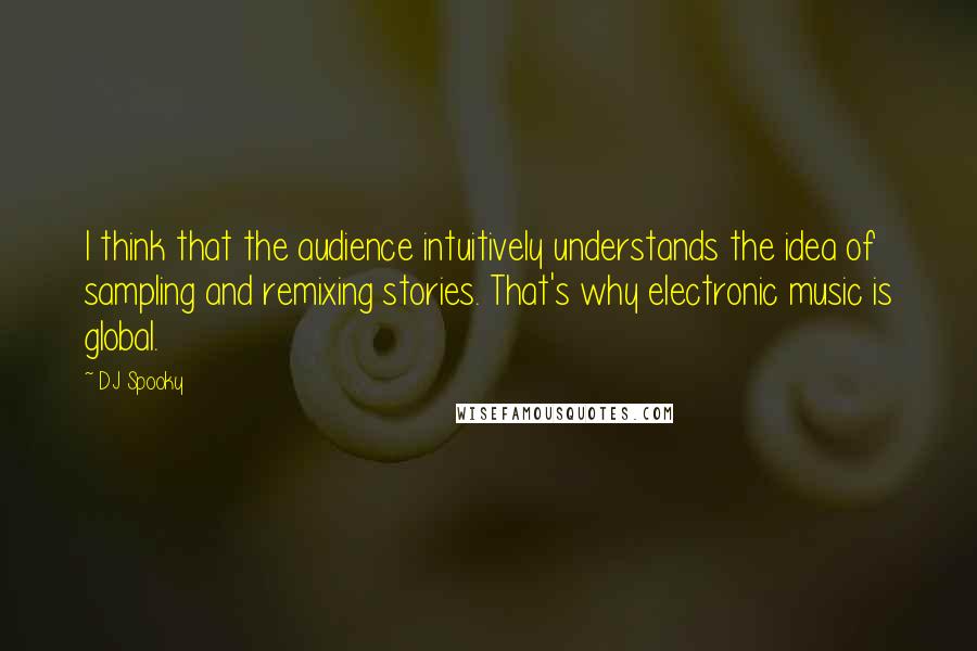 DJ Spooky Quotes: I think that the audience intuitively understands the idea of sampling and remixing stories. That's why electronic music is global.
