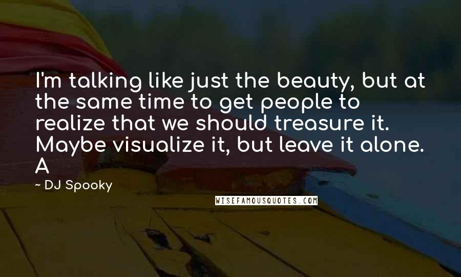 DJ Spooky Quotes: I'm talking like just the beauty, but at the same time to get people to realize that we should treasure it. Maybe visualize it, but leave it alone. A