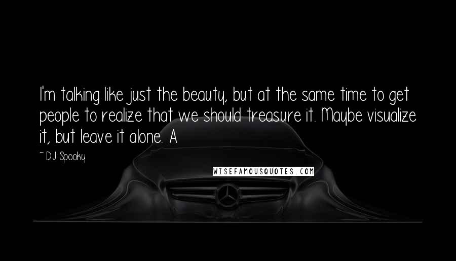 DJ Spooky Quotes: I'm talking like just the beauty, but at the same time to get people to realize that we should treasure it. Maybe visualize it, but leave it alone. A