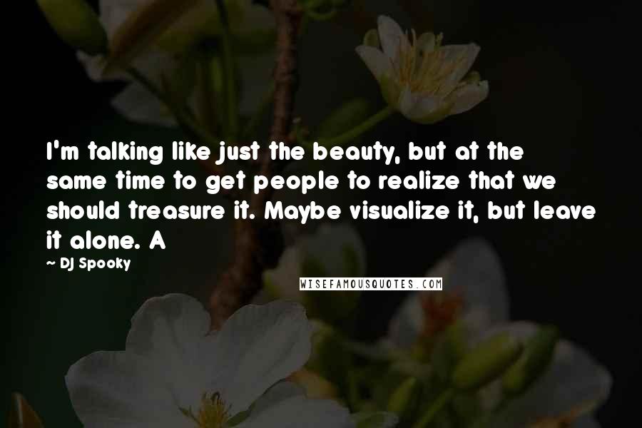 DJ Spooky Quotes: I'm talking like just the beauty, but at the same time to get people to realize that we should treasure it. Maybe visualize it, but leave it alone. A