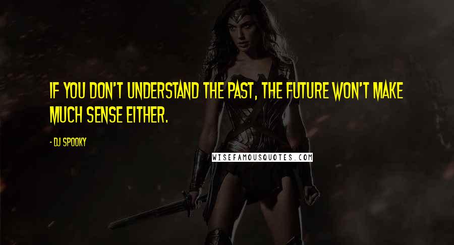 DJ Spooky Quotes: If you don't understand the past, the future won't make much sense either.
