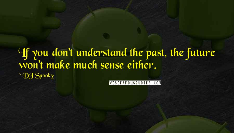 DJ Spooky Quotes: If you don't understand the past, the future won't make much sense either.