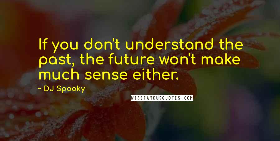 DJ Spooky Quotes: If you don't understand the past, the future won't make much sense either.