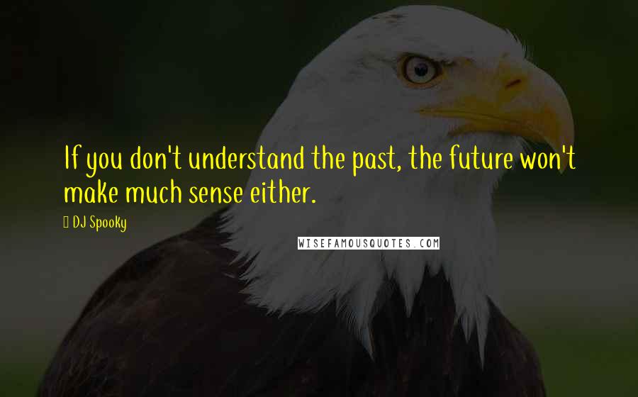 DJ Spooky Quotes: If you don't understand the past, the future won't make much sense either.